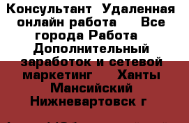 Консультант. Удаленная онлайн работа.  - Все города Работа » Дополнительный заработок и сетевой маркетинг   . Ханты-Мансийский,Нижневартовск г.